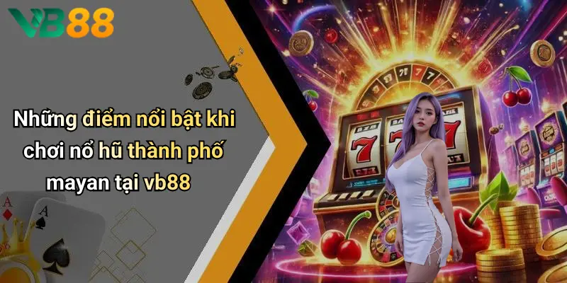 Những điểm nổi bật khi chơi nổ hũ thành phố mayan tại vb88