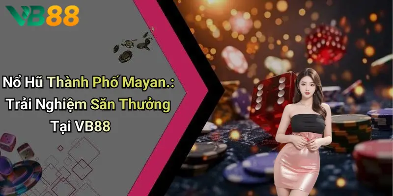 Nổ Hũ Thành Phố Mayan.: Trải Nghiệm Săn Thưởng Tại VB88